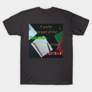 If you are not part of the solution you are part of the precipitate T-Shirt